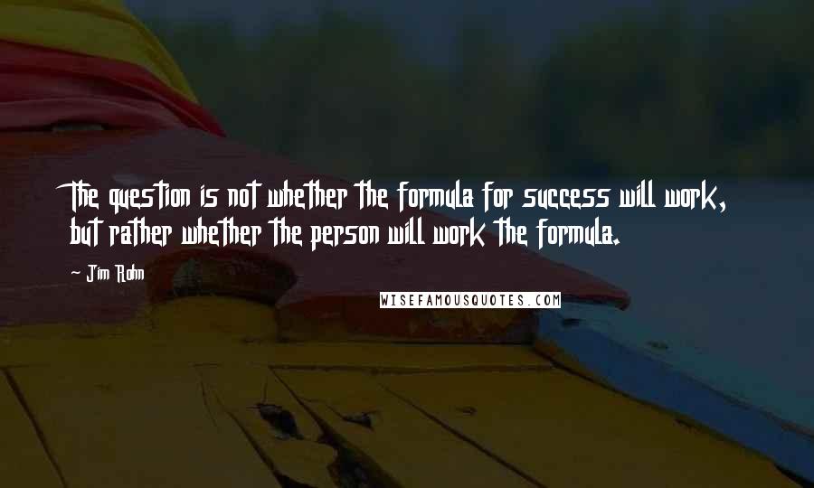 Jim Rohn Quotes: The question is not whether the formula for success will work, but rather whether the person will work the formula.