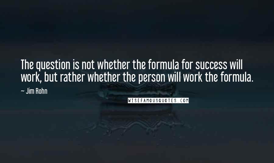 Jim Rohn Quotes: The question is not whether the formula for success will work, but rather whether the person will work the formula.