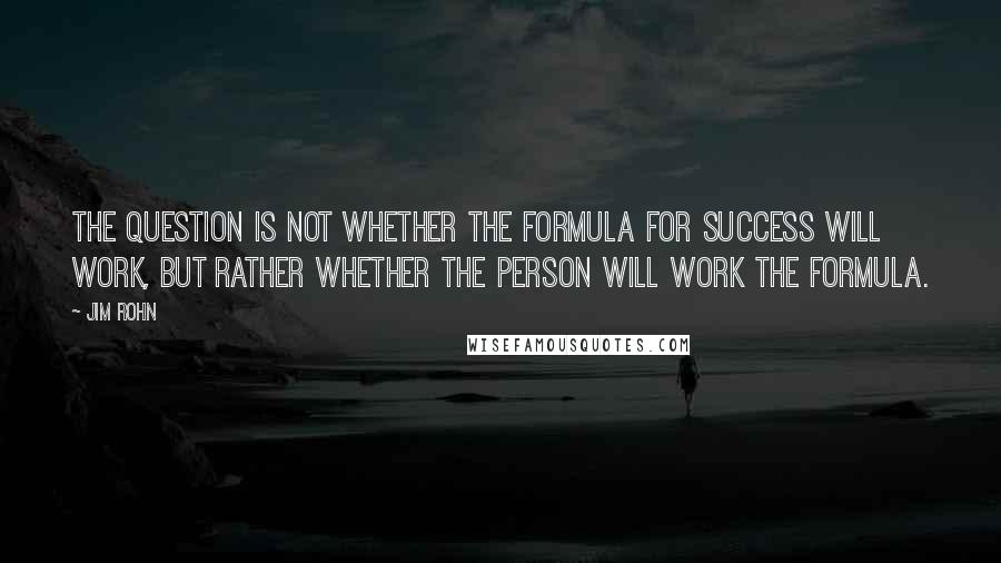 Jim Rohn Quotes: The question is not whether the formula for success will work, but rather whether the person will work the formula.
