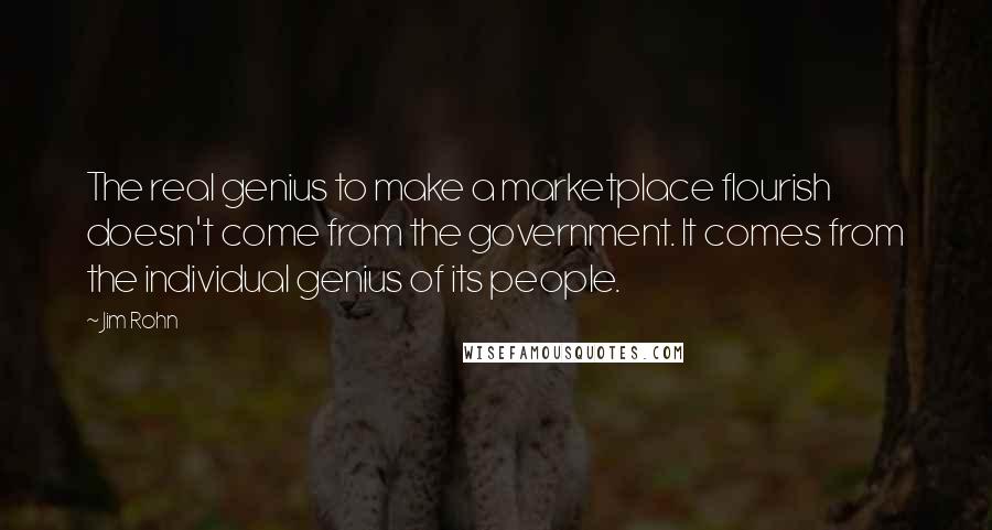 Jim Rohn Quotes: The real genius to make a marketplace flourish doesn't come from the government. It comes from the individual genius of its people.