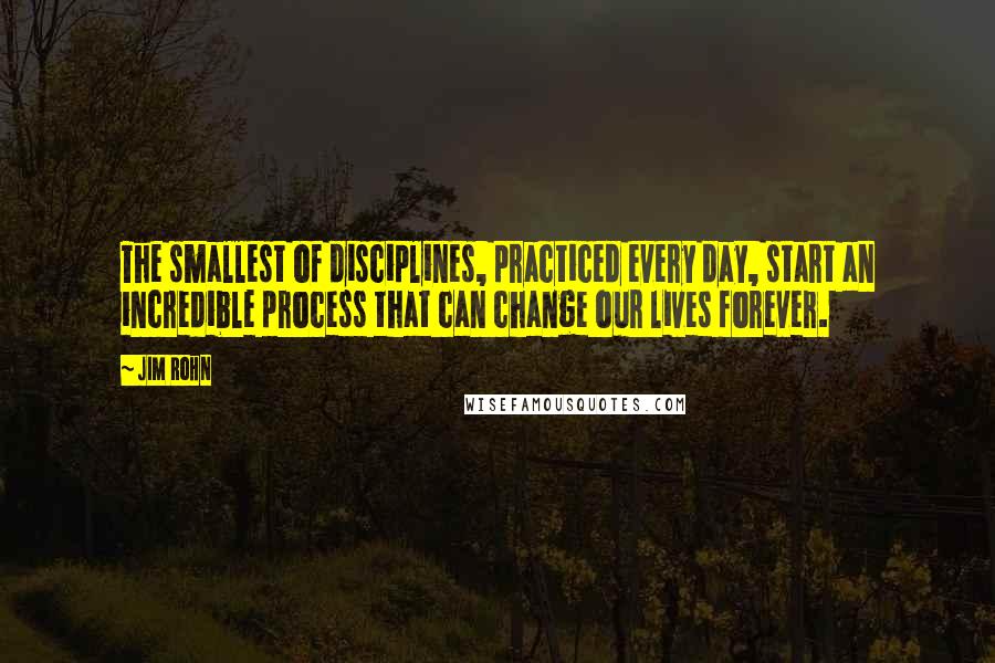 Jim Rohn Quotes: The smallest of disciplines, practiced every day, start an incredible process that can change our lives forever.