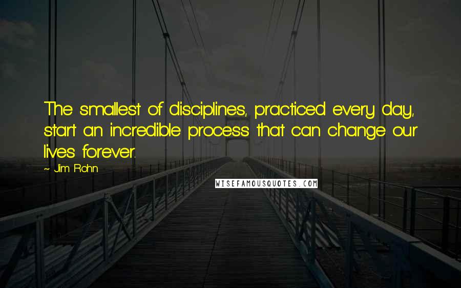 Jim Rohn Quotes: The smallest of disciplines, practiced every day, start an incredible process that can change our lives forever.