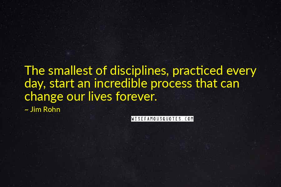 Jim Rohn Quotes: The smallest of disciplines, practiced every day, start an incredible process that can change our lives forever.