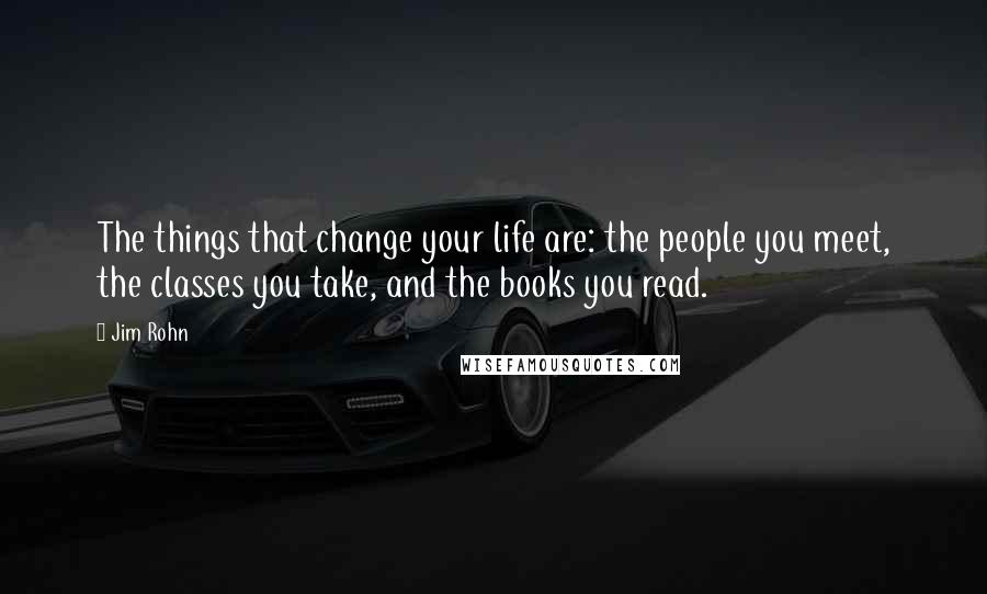 Jim Rohn Quotes: The things that change your life are: the people you meet, the classes you take, and the books you read.