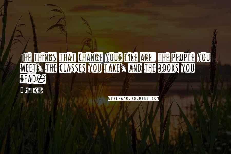 Jim Rohn Quotes: The things that change your life are: the people you meet, the classes you take, and the books you read.