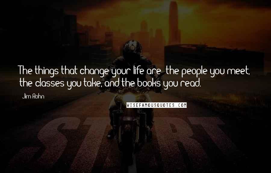 Jim Rohn Quotes: The things that change your life are: the people you meet, the classes you take, and the books you read.