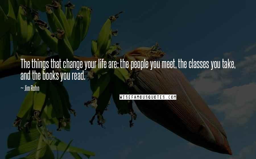 Jim Rohn Quotes: The things that change your life are: the people you meet, the classes you take, and the books you read.