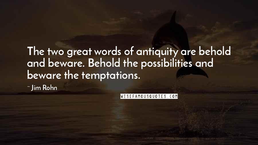 Jim Rohn Quotes: The two great words of antiquity are behold and beware. Behold the possibilities and beware the temptations.