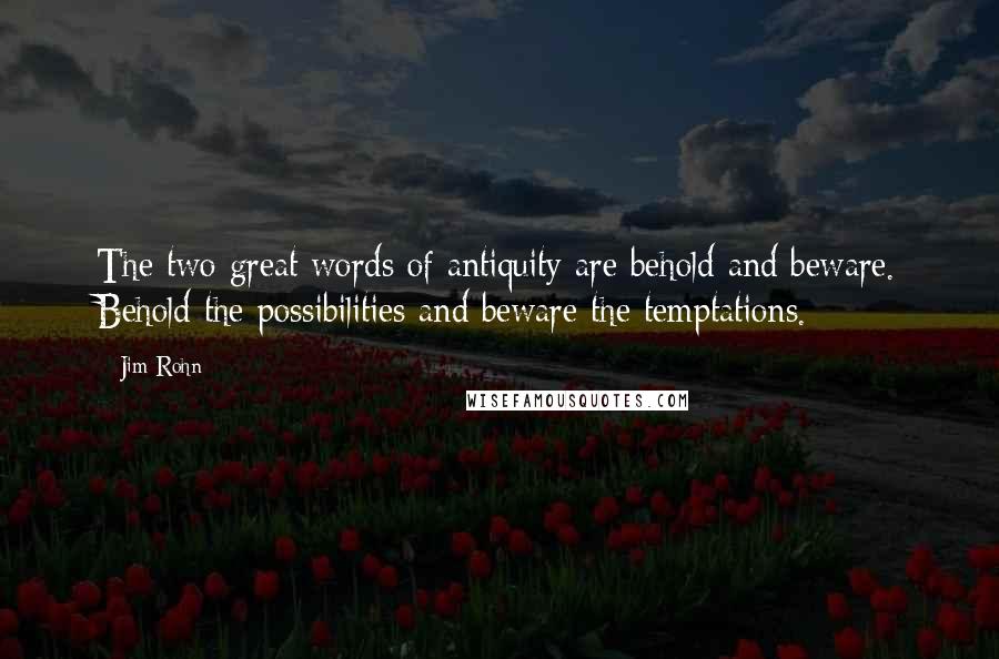 Jim Rohn Quotes: The two great words of antiquity are behold and beware. Behold the possibilities and beware the temptations.