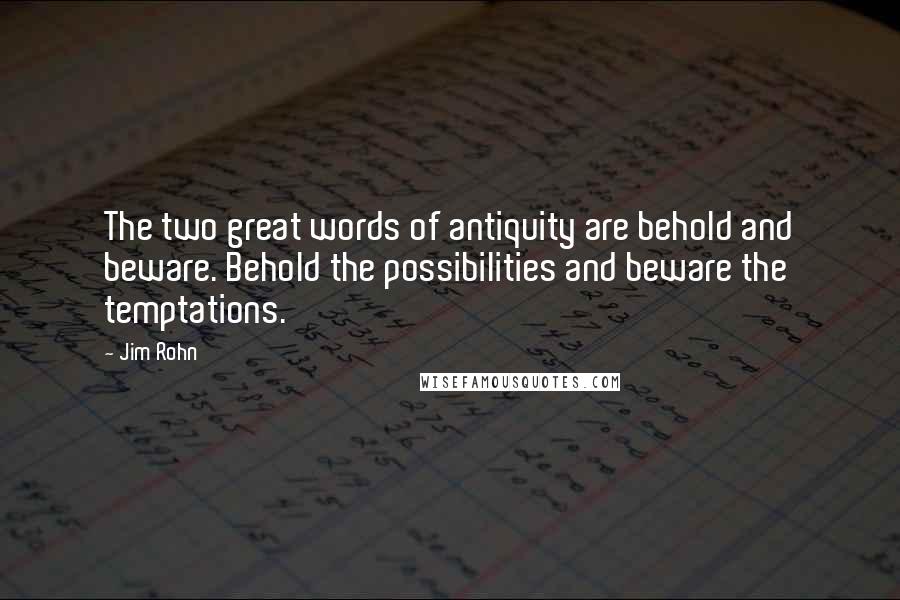 Jim Rohn Quotes: The two great words of antiquity are behold and beware. Behold the possibilities and beware the temptations.