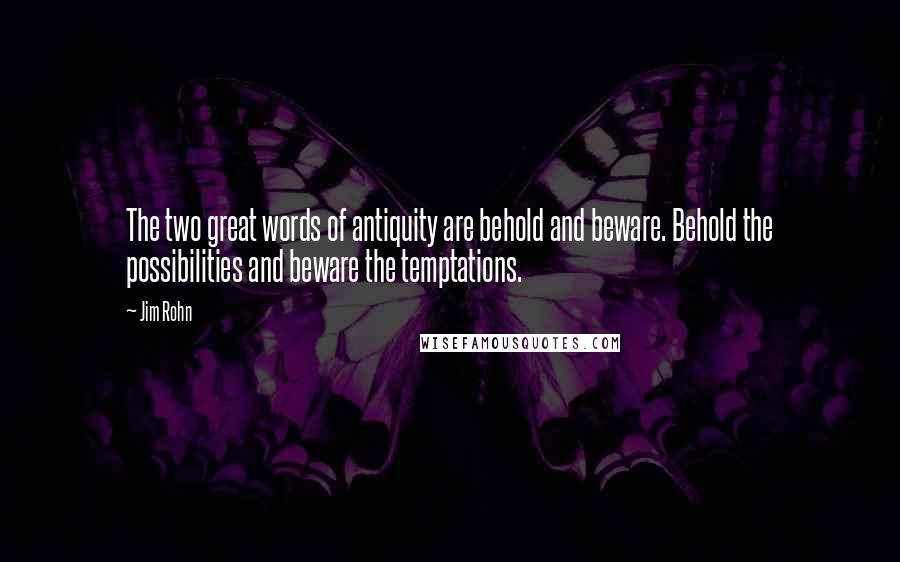 Jim Rohn Quotes: The two great words of antiquity are behold and beware. Behold the possibilities and beware the temptations.