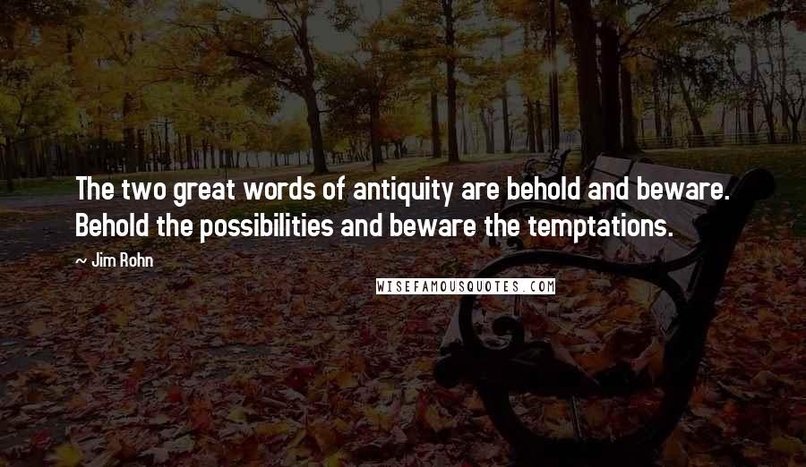 Jim Rohn Quotes: The two great words of antiquity are behold and beware. Behold the possibilities and beware the temptations.