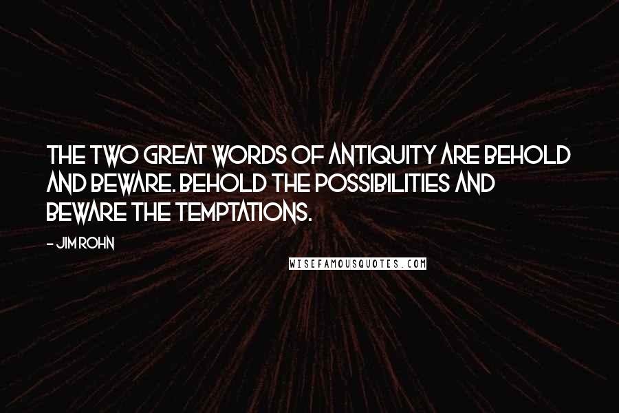 Jim Rohn Quotes: The two great words of antiquity are behold and beware. Behold the possibilities and beware the temptations.