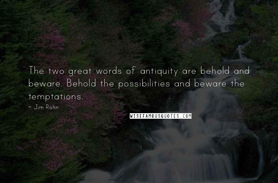 Jim Rohn Quotes: The two great words of antiquity are behold and beware. Behold the possibilities and beware the temptations.