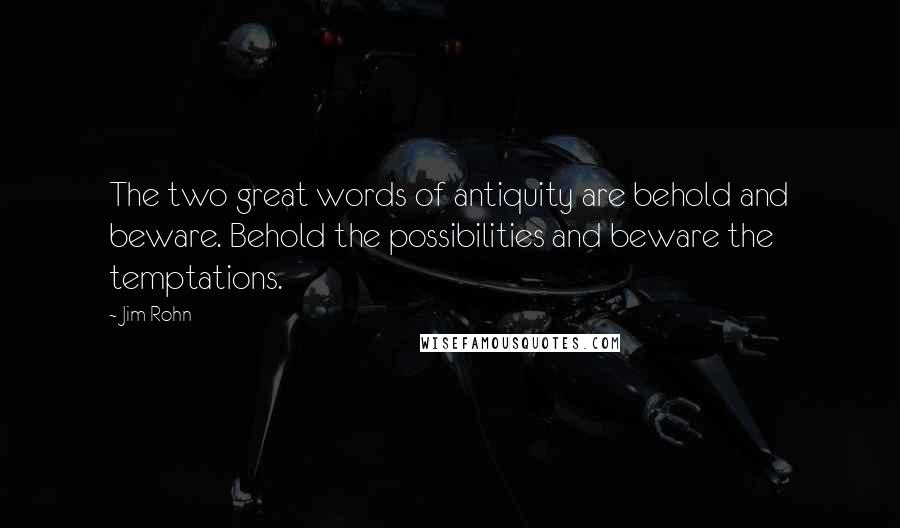 Jim Rohn Quotes: The two great words of antiquity are behold and beware. Behold the possibilities and beware the temptations.