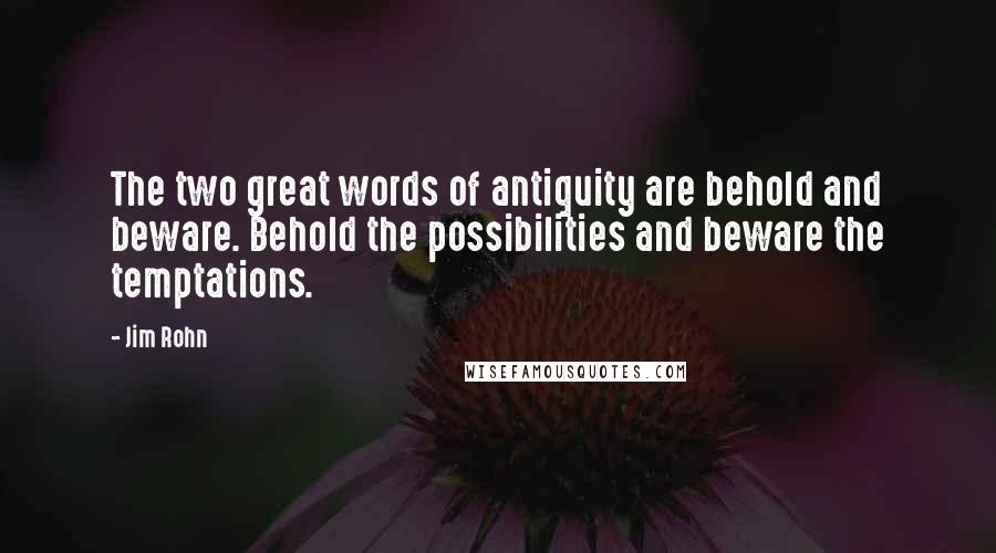 Jim Rohn Quotes: The two great words of antiquity are behold and beware. Behold the possibilities and beware the temptations.