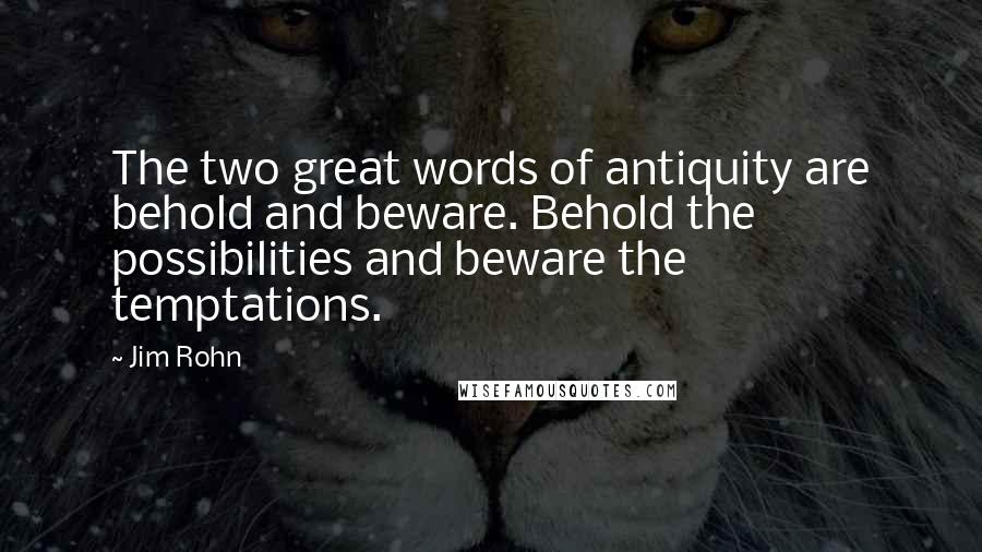 Jim Rohn Quotes: The two great words of antiquity are behold and beware. Behold the possibilities and beware the temptations.