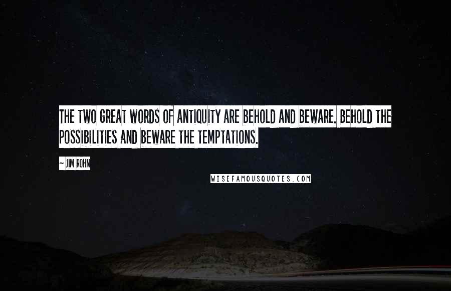 Jim Rohn Quotes: The two great words of antiquity are behold and beware. Behold the possibilities and beware the temptations.