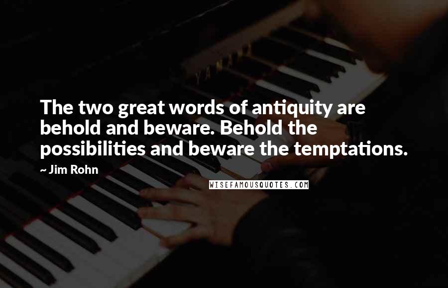 Jim Rohn Quotes: The two great words of antiquity are behold and beware. Behold the possibilities and beware the temptations.