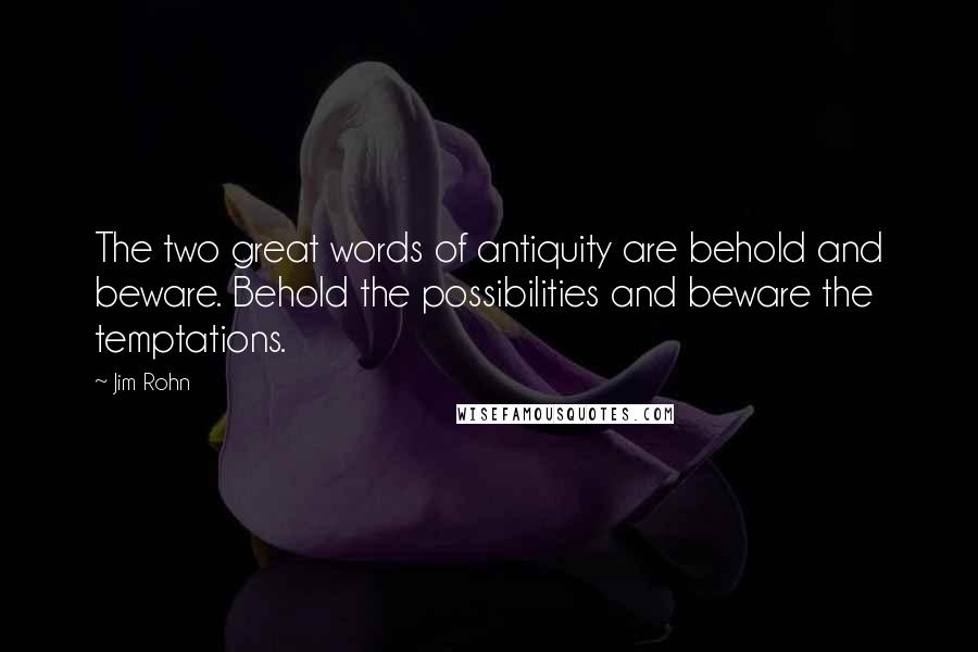 Jim Rohn Quotes: The two great words of antiquity are behold and beware. Behold the possibilities and beware the temptations.