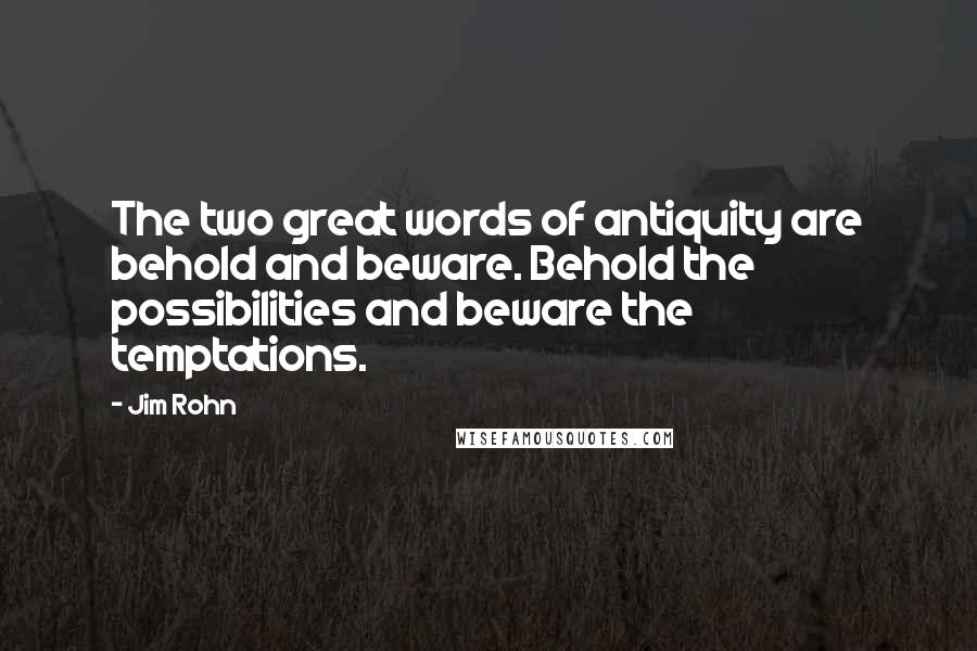 Jim Rohn Quotes: The two great words of antiquity are behold and beware. Behold the possibilities and beware the temptations.