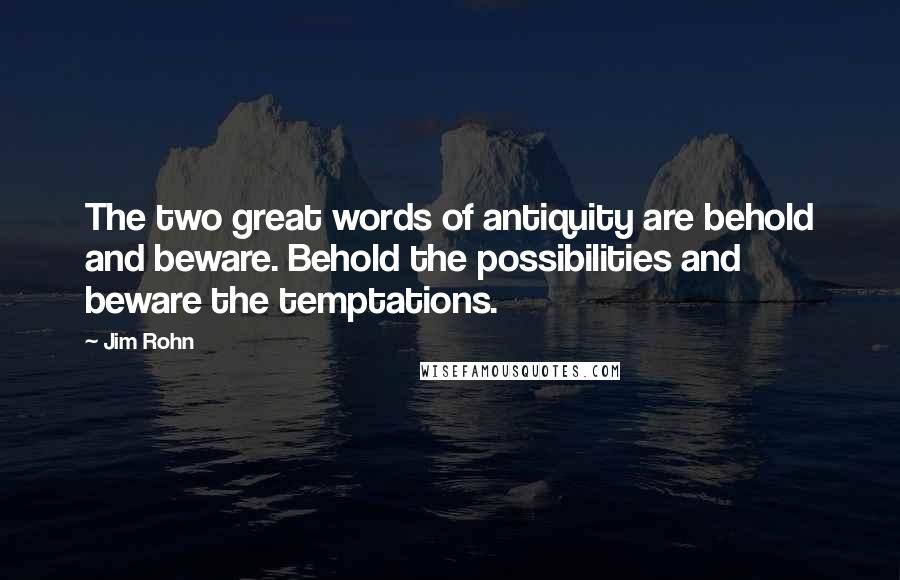 Jim Rohn Quotes: The two great words of antiquity are behold and beware. Behold the possibilities and beware the temptations.