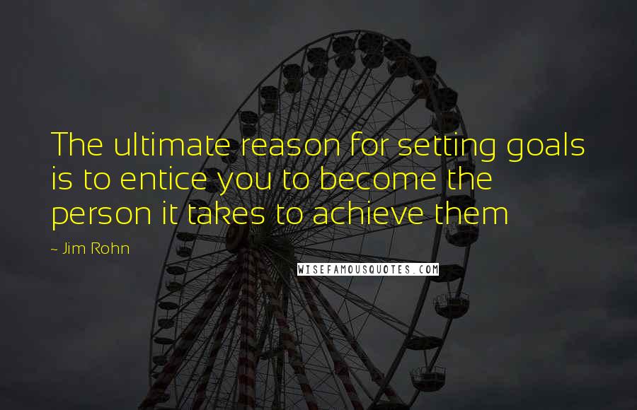 Jim Rohn Quotes: The ultimate reason for setting goals is to entice you to become the person it takes to achieve them