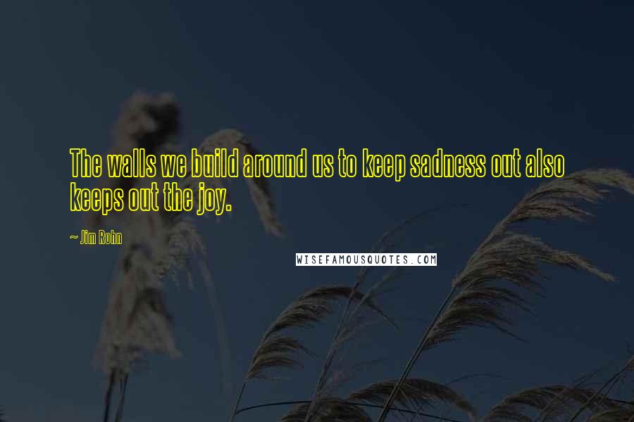 Jim Rohn Quotes: The walls we build around us to keep sadness out also keeps out the joy.