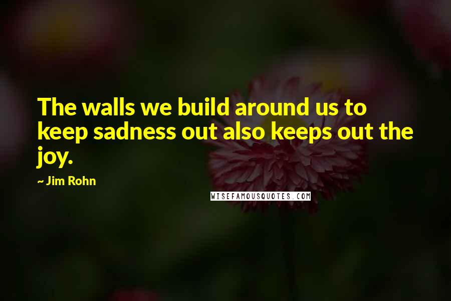 Jim Rohn Quotes: The walls we build around us to keep sadness out also keeps out the joy.