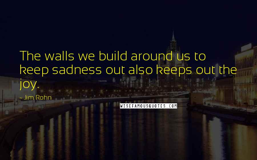 Jim Rohn Quotes: The walls we build around us to keep sadness out also keeps out the joy.