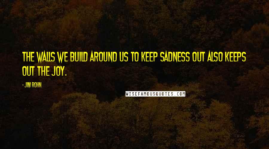 Jim Rohn Quotes: The walls we build around us to keep sadness out also keeps out the joy.