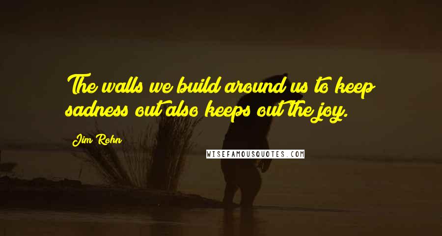 Jim Rohn Quotes: The walls we build around us to keep sadness out also keeps out the joy.