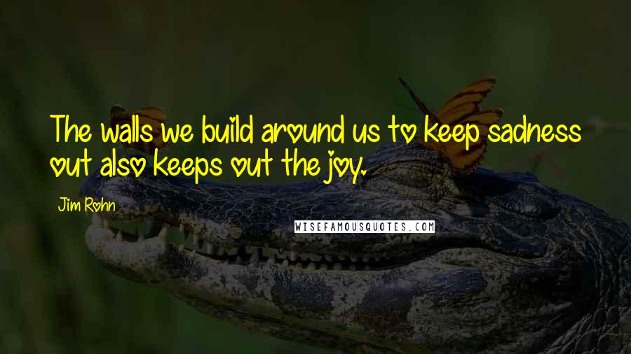 Jim Rohn Quotes: The walls we build around us to keep sadness out also keeps out the joy.