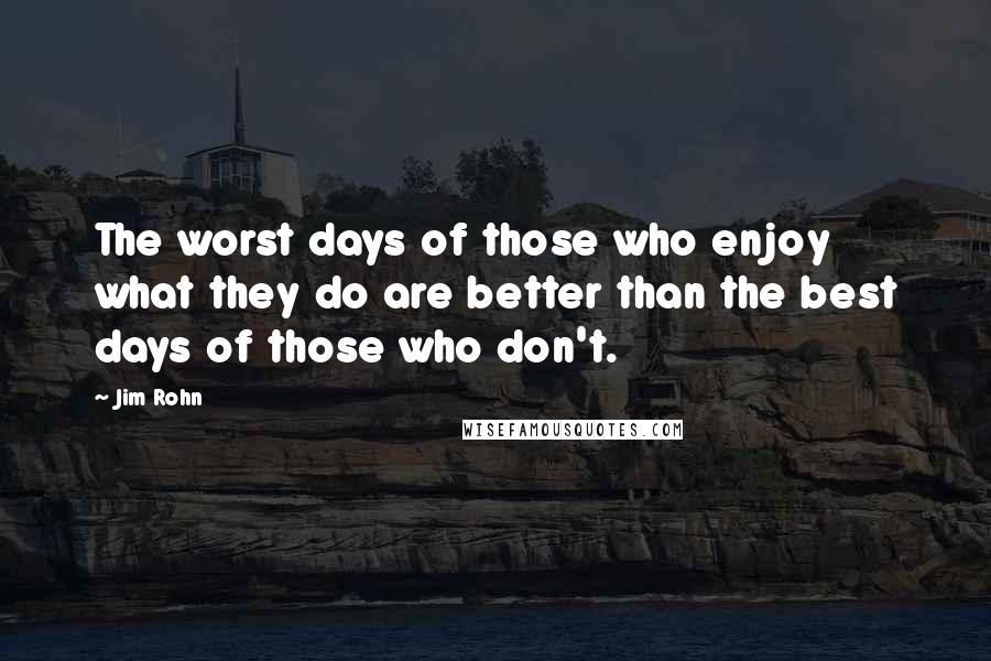 Jim Rohn Quotes: The worst days of those who enjoy what they do are better than the best days of those who don't.