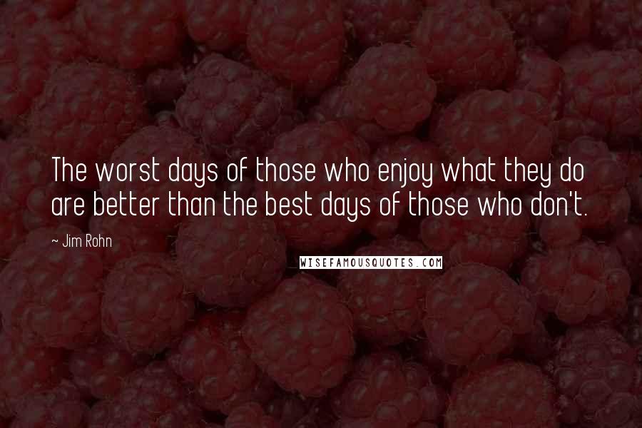 Jim Rohn Quotes: The worst days of those who enjoy what they do are better than the best days of those who don't.