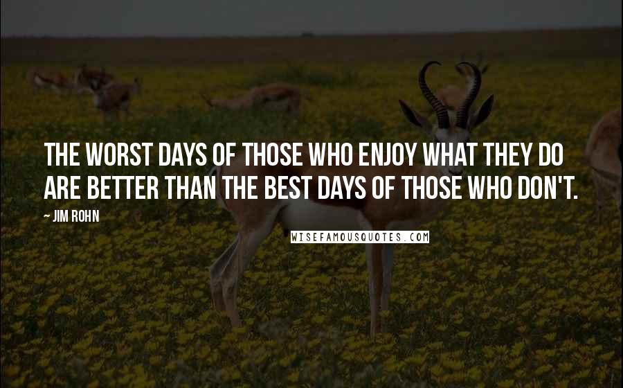 Jim Rohn Quotes: The worst days of those who enjoy what they do are better than the best days of those who don't.