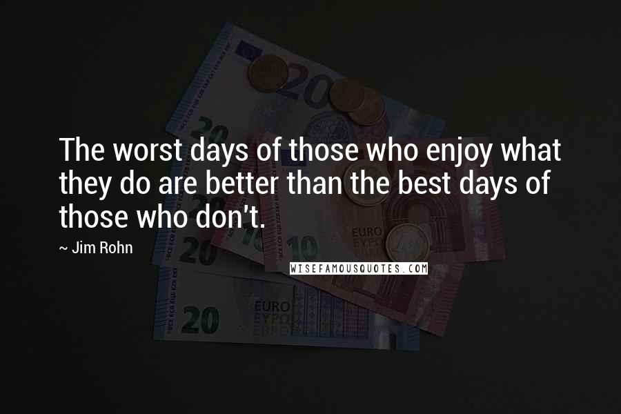 Jim Rohn Quotes: The worst days of those who enjoy what they do are better than the best days of those who don't.