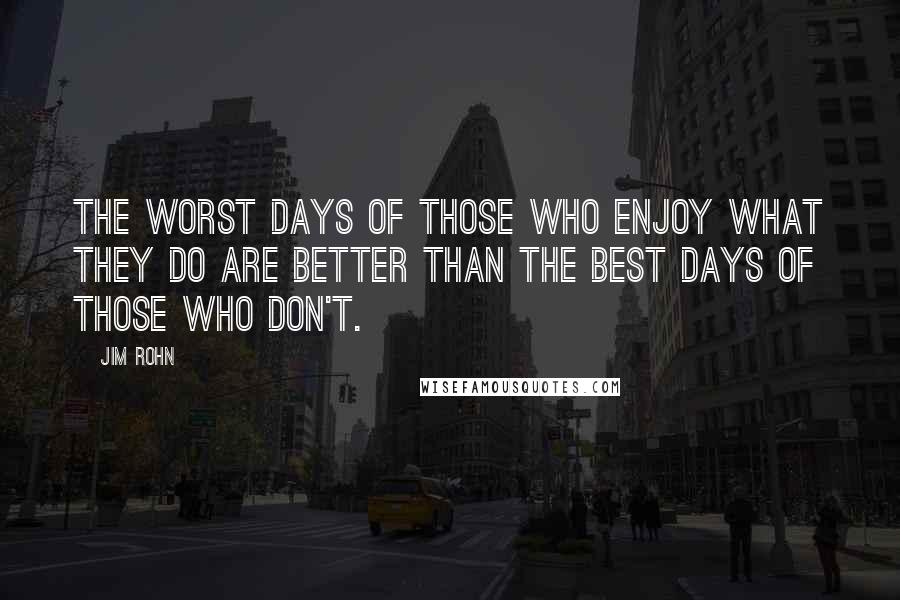 Jim Rohn Quotes: The worst days of those who enjoy what they do are better than the best days of those who don't.