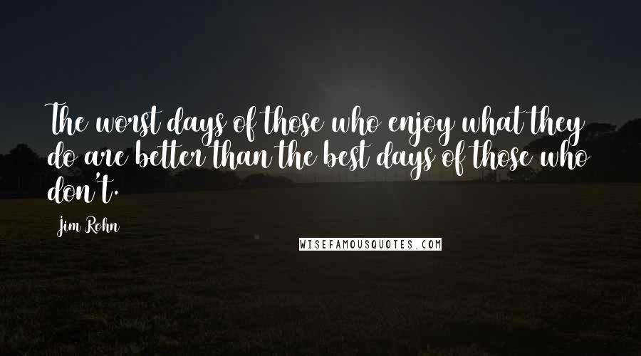 Jim Rohn Quotes: The worst days of those who enjoy what they do are better than the best days of those who don't.