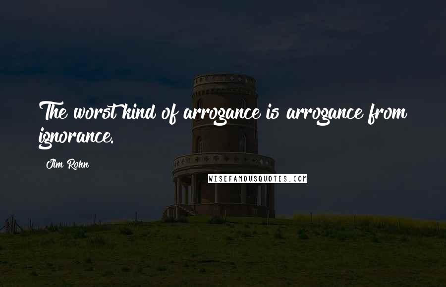 Jim Rohn Quotes: The worst kind of arrogance is arrogance from ignorance.