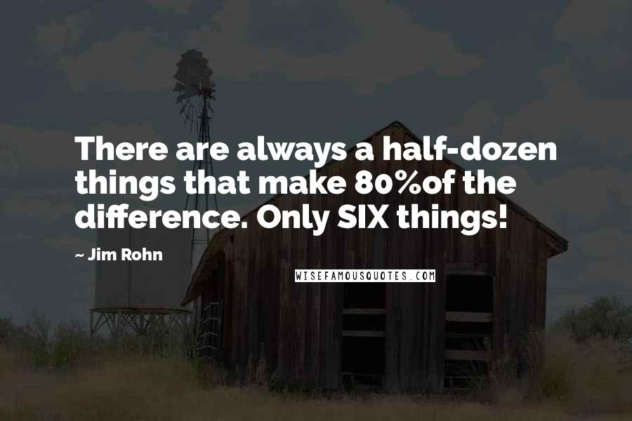 Jim Rohn Quotes: There are always a half-dozen things that make 80%of the difference. Only SIX things!