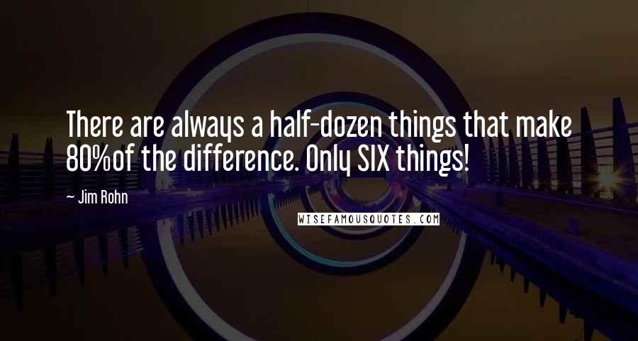 Jim Rohn Quotes: There are always a half-dozen things that make 80%of the difference. Only SIX things!
