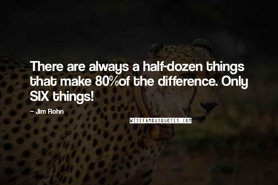 Jim Rohn Quotes: There are always a half-dozen things that make 80%of the difference. Only SIX things!