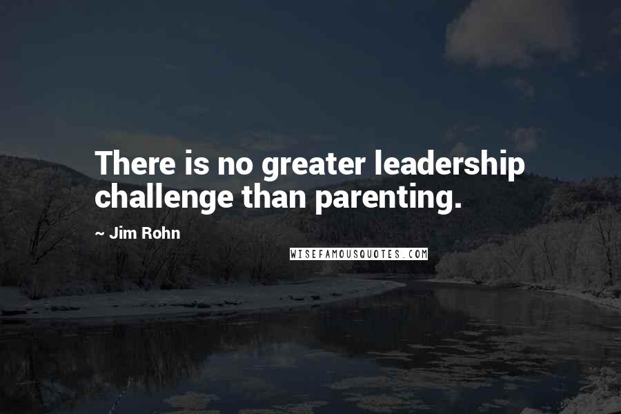 Jim Rohn Quotes: There is no greater leadership challenge than parenting.