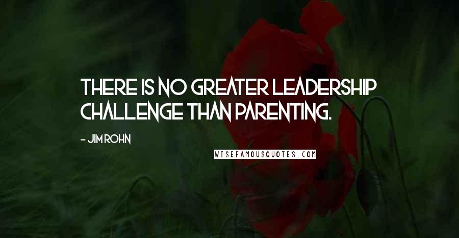 Jim Rohn Quotes: There is no greater leadership challenge than parenting.