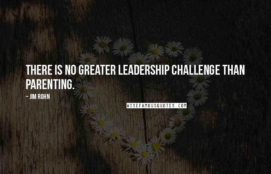 Jim Rohn Quotes: There is no greater leadership challenge than parenting.