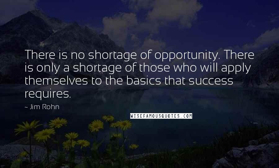 Jim Rohn Quotes: There is no shortage of opportunity. There is only a shortage of those who will apply themselves to the basics that success requires.