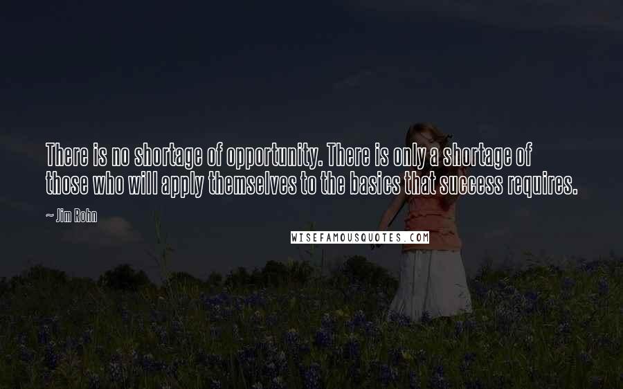 Jim Rohn Quotes: There is no shortage of opportunity. There is only a shortage of those who will apply themselves to the basics that success requires.