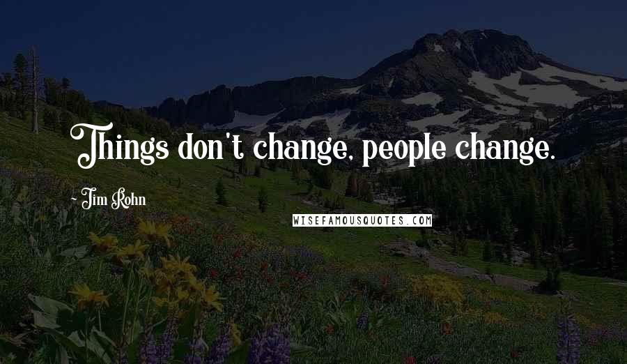 Jim Rohn Quotes: Things don't change, people change.