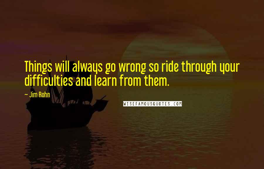 Jim Rohn Quotes: Things will always go wrong so ride through your difficulties and learn from them.